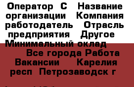 Оператор 1С › Название организации ­ Компания-работодатель › Отрасль предприятия ­ Другое › Минимальный оклад ­ 20 000 - Все города Работа » Вакансии   . Карелия респ.,Петрозаводск г.